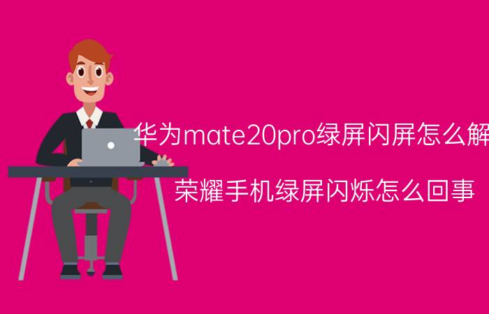 华为mate20pro绿屏闪屏怎么解决 荣耀手机绿屏闪烁怎么回事？